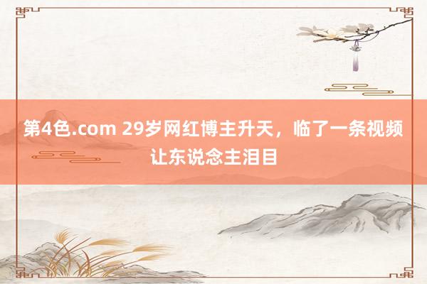 第4色.com 29岁网红博主升天，临了一条视频让东说念主泪目