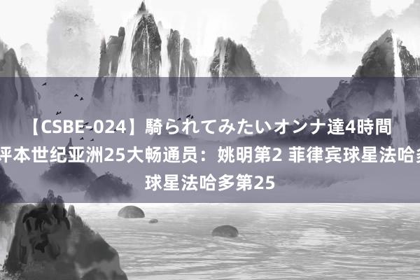 【CSBE-024】騎られてみたいオンナ達4時間 ESPN评本世纪亚洲25大畅通员：姚明第2 菲律宾球星法哈多第25