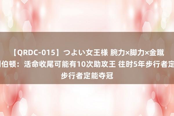 【QRDC-015】つよい女王様 腕力×脚力×金蹴り 哈利伯顿：活命收尾可能有10次助攻王 往时5年步行者定能夺冠