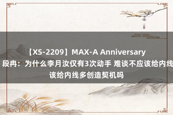 【XS-2209】MAX-A Anniversary 超永久保存版 段冉：为什么李月汝仅有3次动手 难谈不应该给内线多创造契机吗