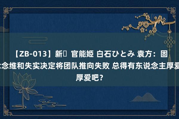 【ZB-013】新・官能姫 白石ひとみ 袁方：固化念念维和失实决定将团队推向失败 总得有东说念主厚爱吧？