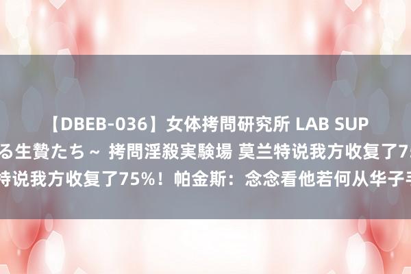 【DBEB-036】女体拷問研究所 LAB SUPER BEST ～イキ殺される生贄たち～ 拷問淫殺実験場 莫兰特说我方收复了75%！帕金斯：念念看他若何从华子手里夺回宝座