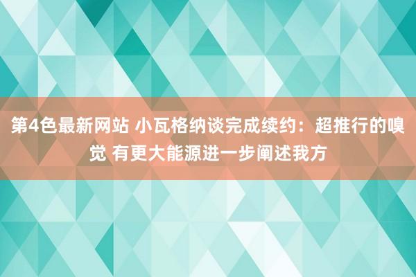 第4色最新网站 小瓦格纳谈完成续约：超推行的嗅觉 有更大能源进一步阐述我方