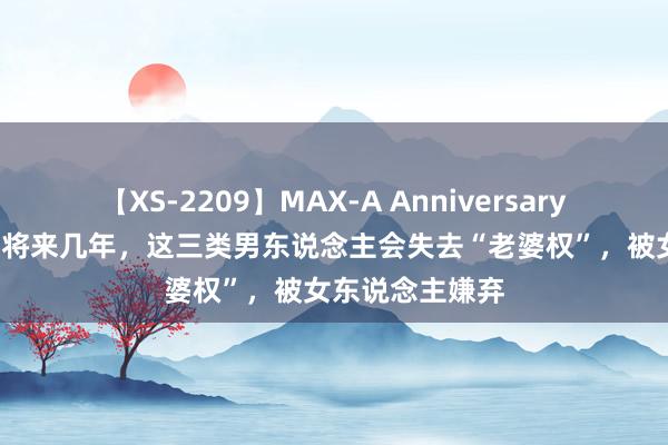 【XS-2209】MAX-A Anniversary 超永久保存版 将来几年，这三类男东说念主会失去“老婆权”，被女东说念主嫌弃