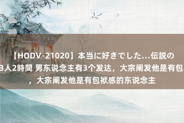 【HODV-21020】本当に好きでした…伝説の清純派AV女優 3人2時間 男东说念主有3个发达，大宗阐发他是有包袱感的东说念主