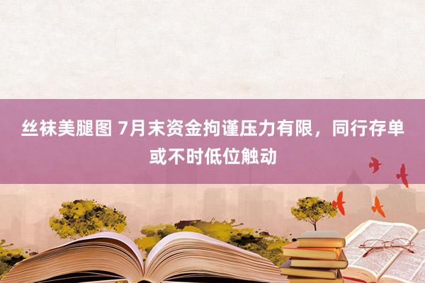 丝袜美腿图 7月末资金拘谨压力有限，同行存单或不时低位触动