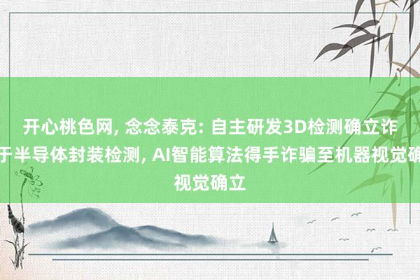 开心桃色网， 念念泰克: 自主研发3D检测确立诈骗于半导体封装检测， AI智能算法得手诈骗至机器视觉确立