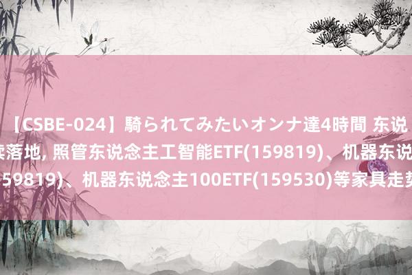 【CSBE-024】騎られてみたいオンナ達4時間 东说念主工智能哄骗合手续落地， 照管东说念主工智能ETF(159819)、机器东说念主100ETF(159530)等家具走势