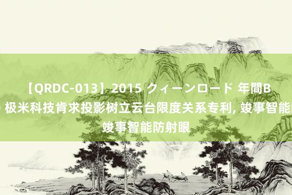 【QRDC-013】2015 クィーンロード 年間BEST10 极米科技肯求投影树立云台限度关系专利， 竣事智能防射眼