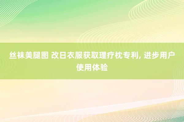 丝袜美腿图 改日衣服获取理疗枕专利， 进步用户使用体验