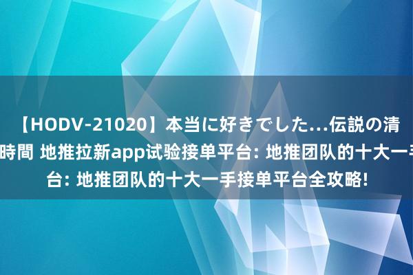 【HODV-21020】本当に好きでした…伝説の清純派AV女優 3人2時間 地推拉新app试验接单平台: 地推团队的十大一手接单平台全攻略!