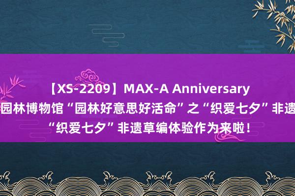 【XS-2209】MAX-A Anniversary 超永久保存版 宁波园林博物馆“园林好意思好活命”之“织爱七夕”非遗草编体验作为来啦！