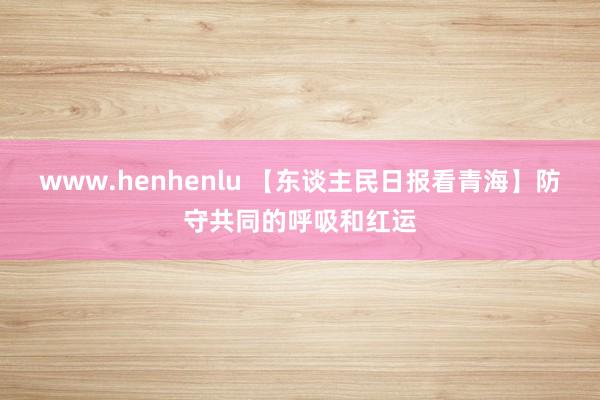 www.henhenlu 【东谈主民日报看青海】防守共同的呼吸和红运