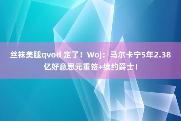 丝袜美腿qvod 定了！Woj：马尔卡宁5年2.38亿好意思元重签+续约爵士！