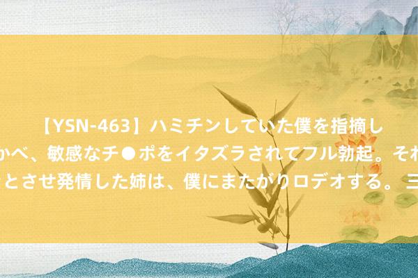 【YSN-463】ハミチンしていた僕を指摘しながらも含み笑いを浮かべ、敏感なチ●ポをイタズラされてフル勃起。それを見て目をトロ～ンとさせ発情した姉は、僕にまたがりロデオする。 三伏天用力吃，“排湿第一米”，生吃肾好、熟吃养胃，不懂吃真亏