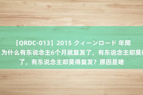 【QRDC-013】2015 クィーンロード 年間BEST10 抗癌后，为什么有东说念主6个月就复发了，有东说念主却莫得复发？原因是啥