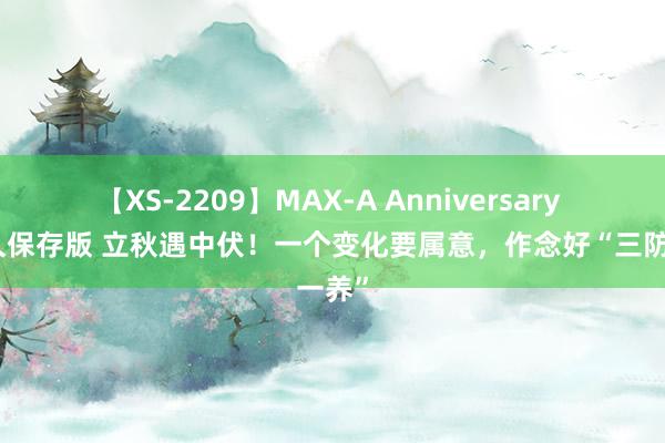 【XS-2209】MAX-A Anniversary 超永久保存版 立秋遇中伏！一个变化要属意，作念好“三防一养”