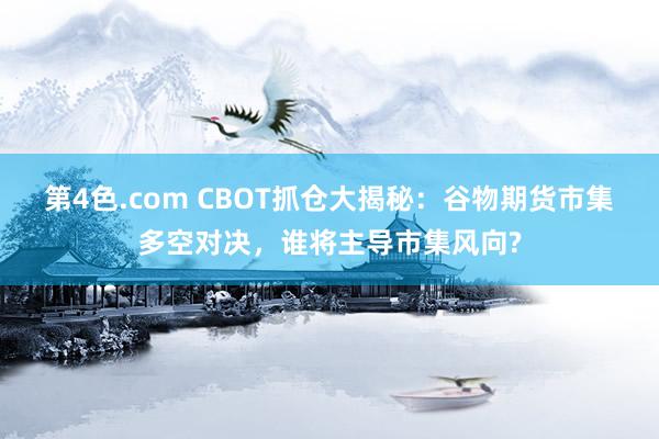 第4色.com CBOT抓仓大揭秘：谷物期货市集多空对决，谁将主导市集风向?