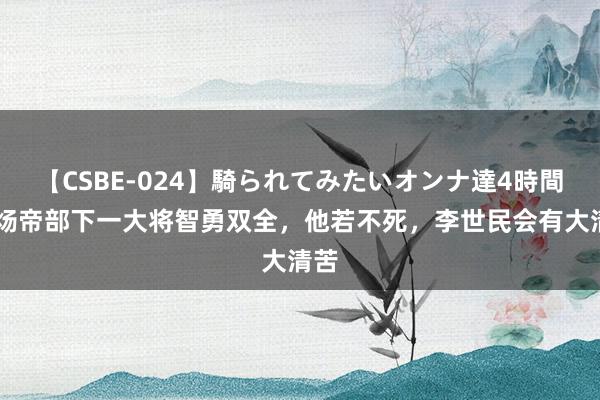 【CSBE-024】騎られてみたいオンナ達4時間 隋炀帝部下一大将智勇双全，他若不死，李世民会有大清苦