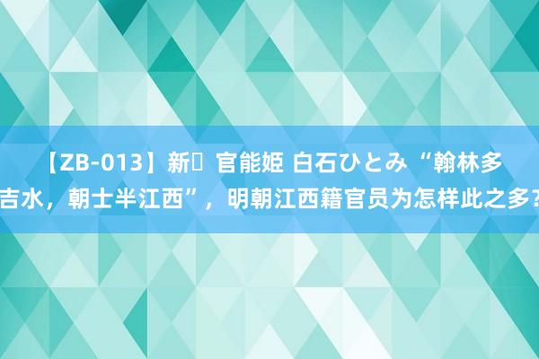 【ZB-013】新・官能姫 白石ひとみ “翰林多吉水，朝士半江西”，明朝江西籍官员为怎样此之多？