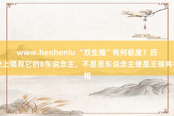 www.henhenlu “双生瞳”有何极度？历史上领有它的8东说念主，不是圣东说念主便是王侯将相