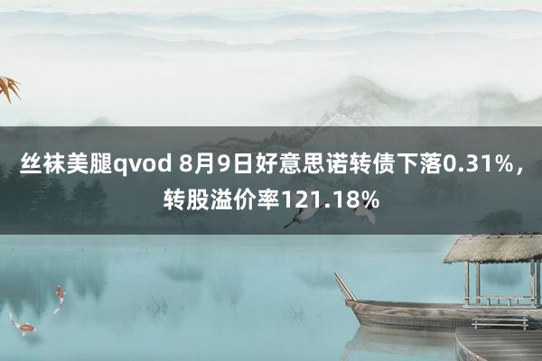 丝袜美腿qvod 8月9日好意思诺转债下落0.31%，转股溢价率121.18%