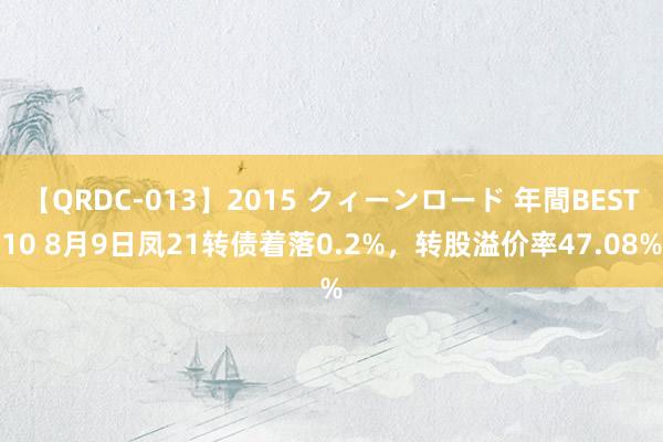 【QRDC-013】2015 クィーンロード 年間BEST10 8月9日凤21转债着落0.2%，转股溢价率47.08%