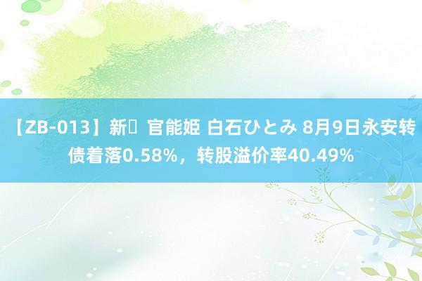 【ZB-013】新・官能姫 白石ひとみ 8月9日永安转债着落0.58%，转股溢价率40.49%