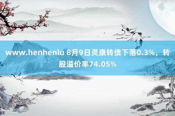 www.henhenlu 8月9日灵康转债下落0.3%，转股溢价率74.05%