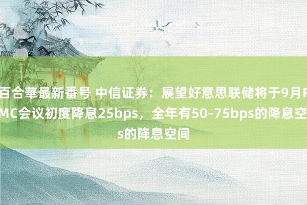 百合華最新番号 中信证券：展望好意思联储将于9月FOMC会议初度降息25bps，全年有50-75bps的降息空间