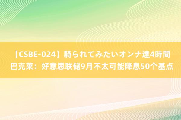 【CSBE-024】騎られてみたいオンナ達4時間 巴克莱：好意思联储9月不太可能降息50个基点