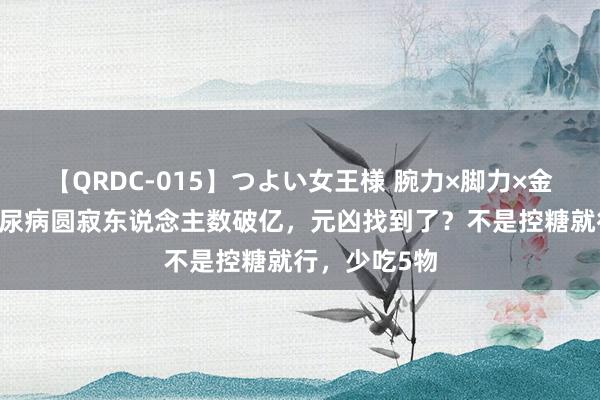 【QRDC-015】つよい女王様 腕力×脚力×金蹴り 我国糖尿病圆寂东说念主数破亿，元凶找到了？不是控糖就行，少吃5物