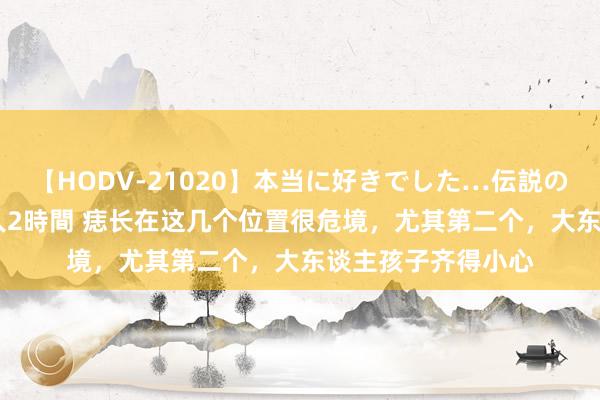 【HODV-21020】本当に好きでした…伝説の清純派AV女優 3人2時間 痣长在这几个位置很危境，尤其第二个，大东谈主孩子齐得小心