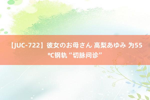 【JUC-722】彼女のお母さん 高梨あゆみ 为55℃钢轨“切脉问诊”