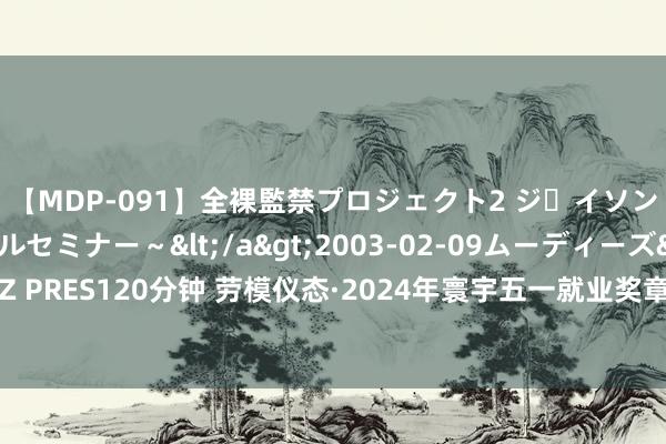 【MDP-091】全裸監禁プロジェクト2 ジｪイソン学園～アブノーマルセミナー～</a>2003-02-09ムーディーズ&$MOODYZ PRES120分钟 劳模仪态·2024年寰宇五一就业奖章｜李享成：给装备穿上国产“电磁顾惜衣”