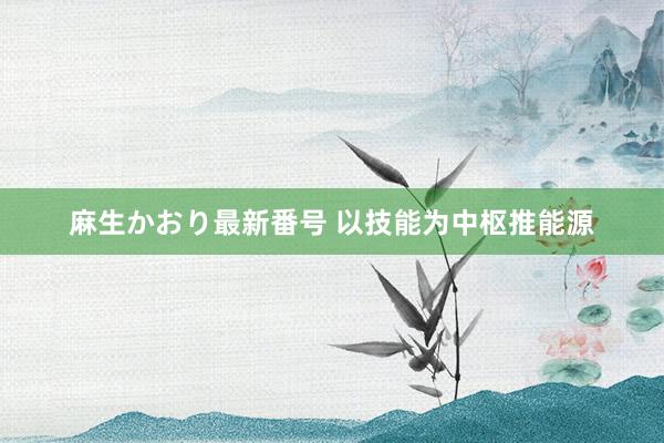 麻生かおり最新番号 以技能为中枢推能源