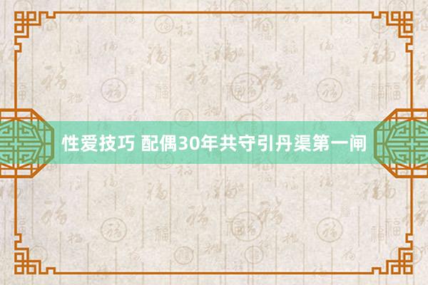 性爱技巧 配偶30年共守引丹渠第一闸