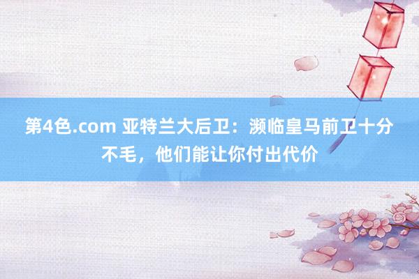 第4色.com 亚特兰大后卫：濒临皇马前卫十分不毛，他们能让你付出代价