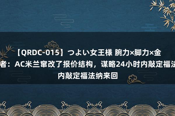 【QRDC-015】つよい女王様 腕力×脚力×金蹴り 记者：AC米兰窜改了报价结构，谋略24小时内敲定福法纳来回