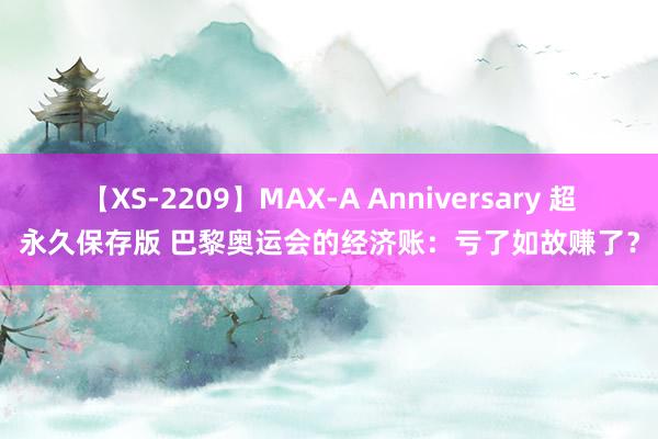 【XS-2209】MAX-A Anniversary 超永久保存版 巴黎奥运会的经济账：亏了如故赚了？