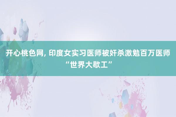 开心桃色网， 印度女实习医师被奸杀激勉百万医师“世界大歇工”