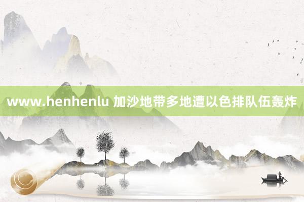 www.henhenlu 加沙地带多地遭以色排队伍轰炸