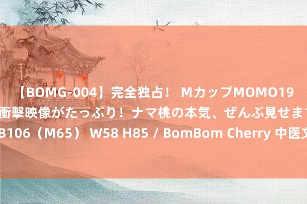 【BOMG-004】完全独占！ MカップMOMO19才！ デビュー作を超える衝撃映像がたっぷり！ナマ桃の本気、ぜんぶ見せます！ B106（M65） W58 H85 / BomBom Cherry 中医文化何故圈粉年青东说念主