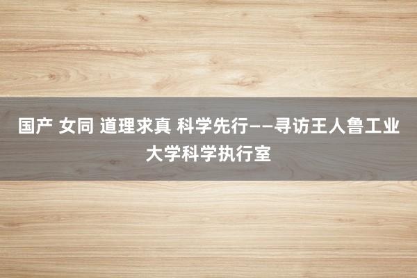 国产 女同 道理求真 科学先行——寻访王人鲁工业大学科学执行室