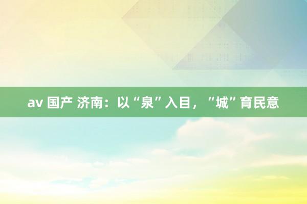 av 国产 济南：以“泉”入目，“城”育民意