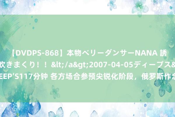 【DVDPS-868】本物ベリーダンサーNANA 誘惑の腰使いで潮吹きまくり！！</a>2007-04-05ディープス&$DEEP’S117分钟 各方场合参预尖锐化阶段，俄罗斯作念好恒久作战准备，宇宙要变天了