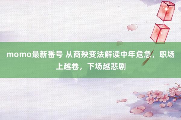 momo最新番号 从商殃变法解读中年危急，职场上越卷，下场越悲剧