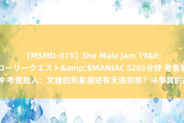 【MSMD-019】She Male Jam 19</a>2008-08-04グローリークエスト&$MANIAC S203分钟 考查能人：文婕的形象描述有无违和感？斗争真的是让女东说念主走开？