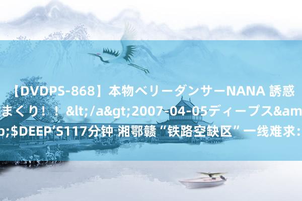 【DVDPS-868】本物ベリーダンサーNANA 誘惑の腰使いで潮吹きまくり！！</a>2007-04-05ディープス&$DEEP’S117分钟 湘鄂赣“铁路空缺区”一线难求：多盘算表露难启动工程！