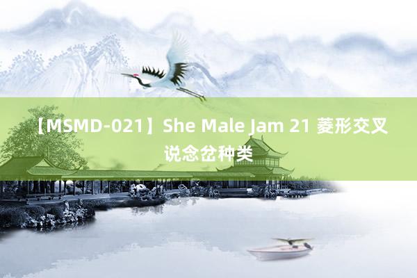 【MSMD-021】She Male Jam 21 菱形交叉说念岔种类